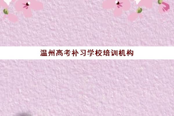 温州高考补习学校培训机构哪个好费用多少？2025年顶尖机构排名与收费标准全解析