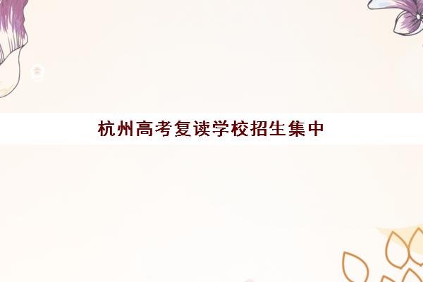 杭州高考复读学校招生集中训练营有哪些机构？2025年最新权威排名前十与科学择校避坑全指南