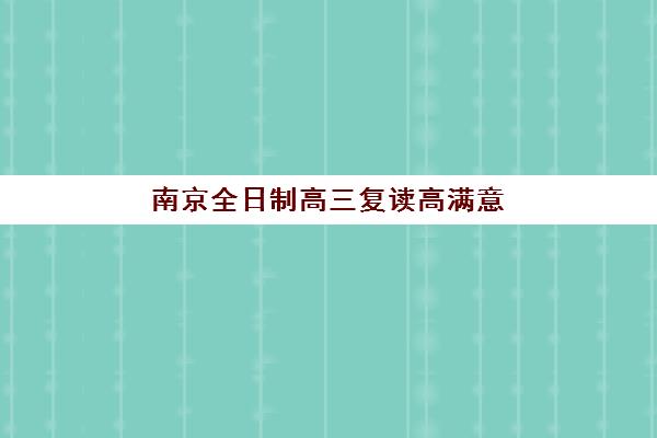 南京全日制高三复读高满意度机构TOP5如何查询？2025年最新权威满意度榜单、各校特色深度解析与择校全攻略