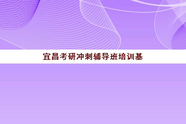 宜昌考研冲刺辅导班培训基地有哪些地方？2025年最新权威地址榜单解析与一站式择校实战全指南
