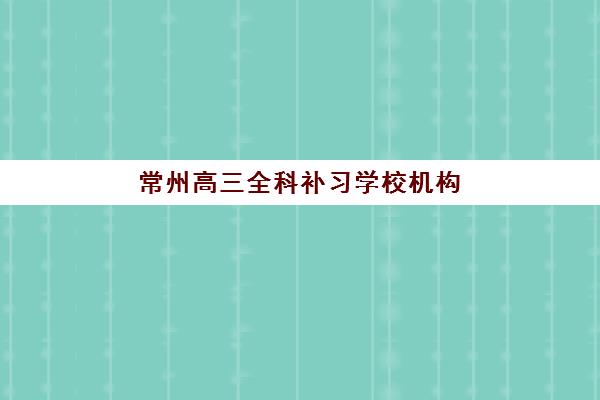 常州高三全科补习学校机构哪家好？2025年最新实力排名与择校指南全解析