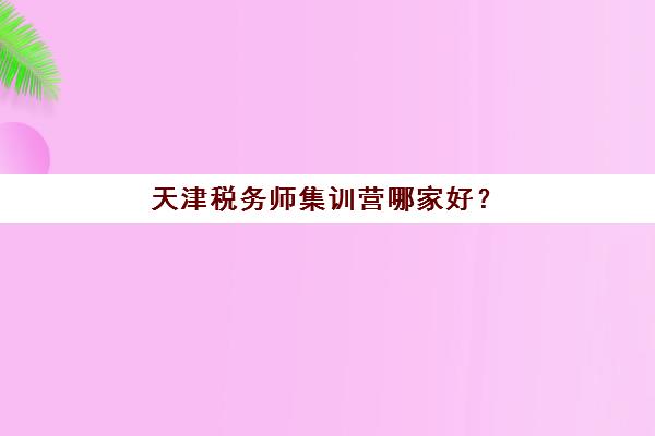 天津税务师集训营哪家好？2025年天津税务师培训机构排名前十全面测评与选择指南