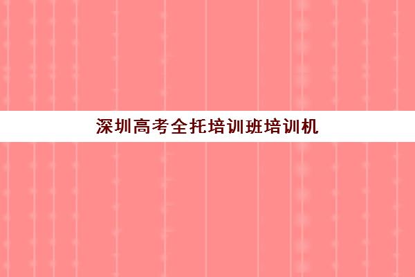 深圳高考全托培训班培训机构寄宿基地电话哪里找？2025年最新联系方式与择校指南