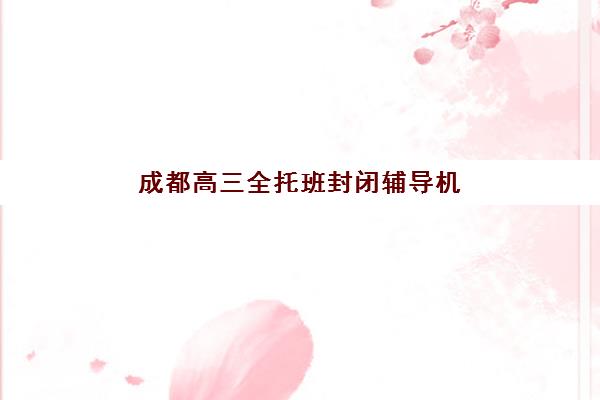 成都高三全托班封闭辅导机构排名榜最新如何解读？2025年TOP5榜单详情与择校指南全解析