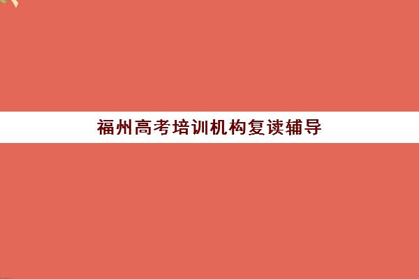 福州高考培训机构复读辅导机构哪个比较好？2025年十大实力机构全对比与择校指南