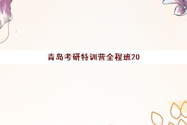青岛考研特训营全程班2025报名时间表，封闭式集训营课程安排与择校全攻略