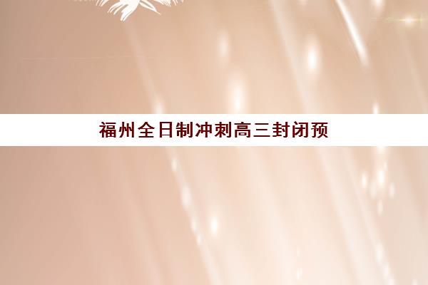 福州全日制冲刺高三封闭预报名考点在哪查？2025年最新查询方法、考点分布与备考指南全解析