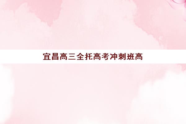 宜昌高三全托高考冲刺班高满意度机构案例如何科学参考？2025年真实学员反馈深度解析与择校实战指南