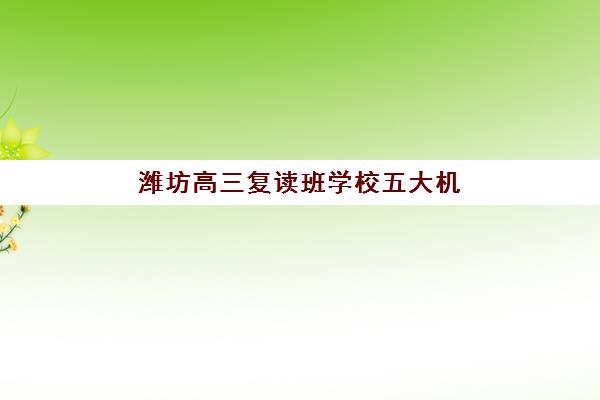 潍坊高三复读班学校五大机构服务能力分析如何选择最科学？2025年权威排名解析、各校特色与择校指南