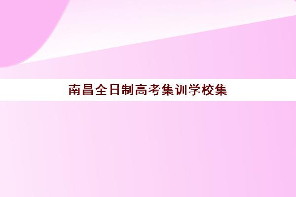 南昌全日制高考集训学校集中训练营在哪报名？2025年最新报名地址清单与一站式操作指南