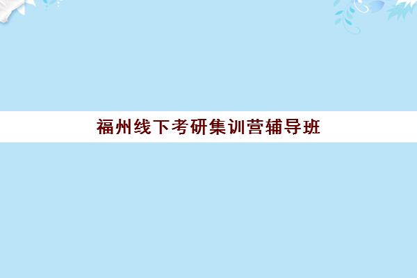 福州线下考研集训营辅导班哪个比较好一点？2025年权威排名、择校要点与避坑指南