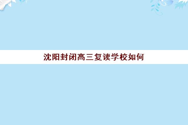 沈阳封闭高三复读学校如何选？2025年最好辅导学校排名、择校指南与避坑攻略
