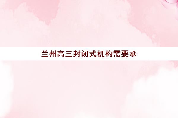 兰州高三封闭式机构需要承诺书吗？2025年入学签署流程、合法性解析及注意事项