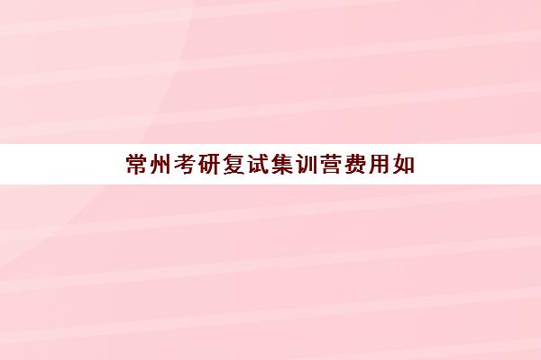 常州考研复试集训营费用如何规划？2025年收费标准详解、高性价比机构选择与报名指南