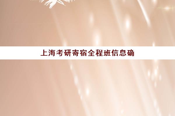 上海考研寄宿全程班信息确认时间安排如何查询？2025年最新时间表、操作步骤与避坑全攻略