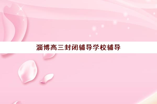 淄博高三封闭辅导学校辅导班有哪些地方招生如何快速查找？最新招生点分布、报名流程与择校指南全解析