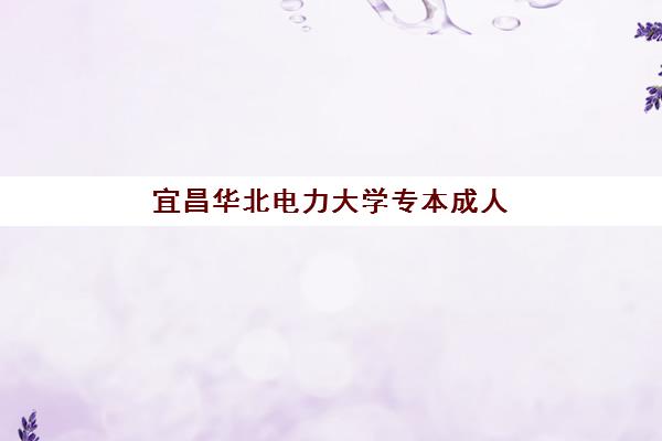 宜昌华北电力大学专本成人高考课程报名费2025年多少钱？最新费用明细、报名流程与性价比全解析