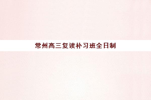 常州高三复读补习班全日制报名时间及流程安排表如何科学规划？2023年重要时间节点、报名步骤与备考全指南