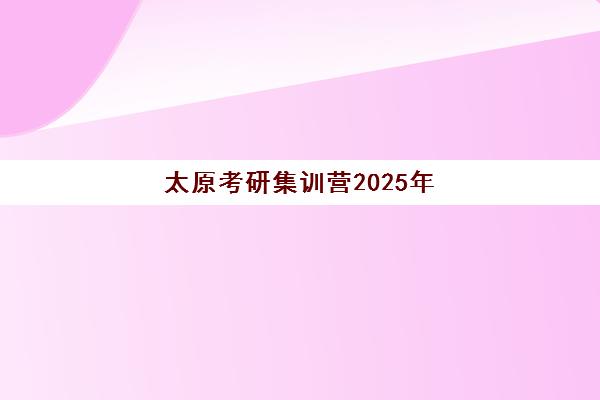 太原考研集训营2025年考试时间如何规划？最新备考时间表、各机构课程安排与高效复习全攻略
