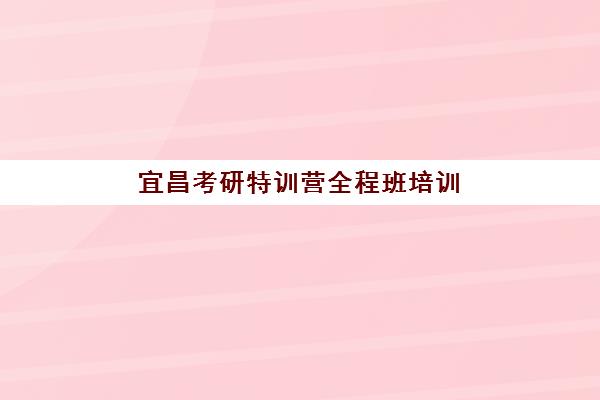 宜昌考研特训营全程班培训机构哪家好？2025年权威排行榜深度解析与科学择校全指南