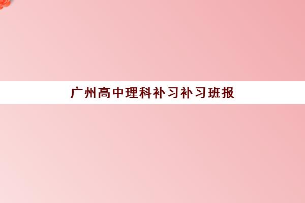 广州高中理科补习补习班报名确认时间表格如何查询?2025年最新时间安排、确认流程与择校指南全解析 广州高中理科补习补习班报名确认时间表格如何查询?2025年最新时间安排、确认流程与择校指南全解析