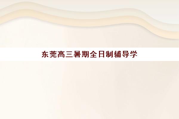 东莞高三暑期全日制辅导学校预报名费用多少钱啊？2025年最新收费标准解析、性价比分析与报名全指南