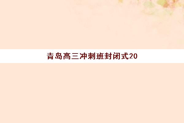 青岛高三冲刺班封闭式2025年报名时间如何安排？最新招生日程与高口碑机构选择全指南