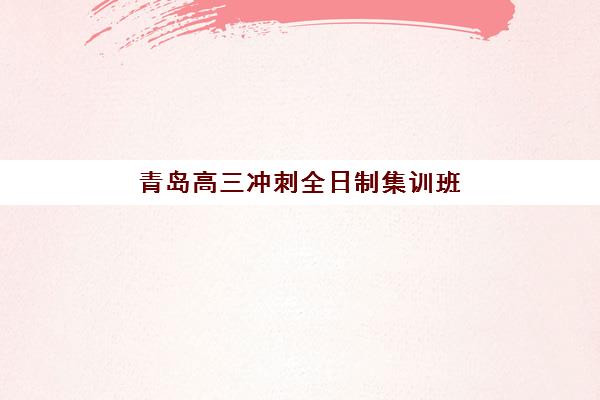 青岛高三冲刺全日制集训班辅导机构有哪些学校好？2025年最新实力排行榜与超实用择校全攻略