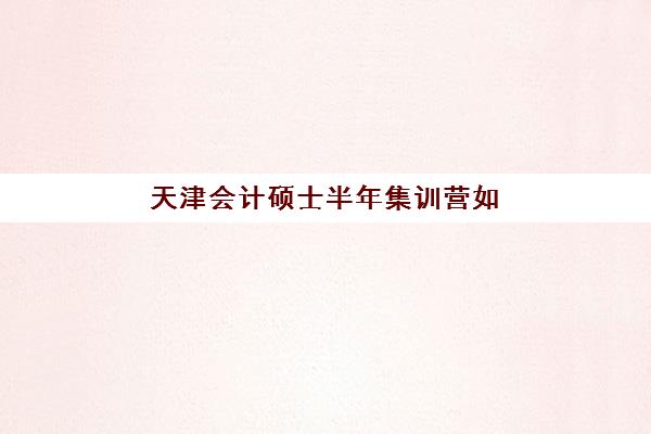 天津会计硕士半年集训营如何选？2025-2026封闭式集训营综合对比与择校指南