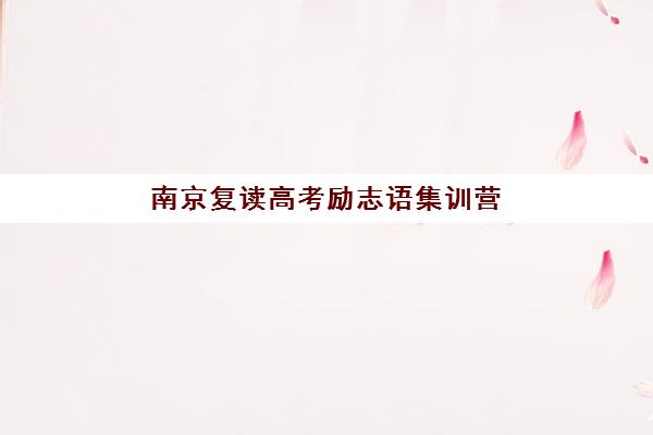 南京复读高考励志语集训营排名前十名学校如何选择？2025年最新榜单、励志环境评估与择校全指南