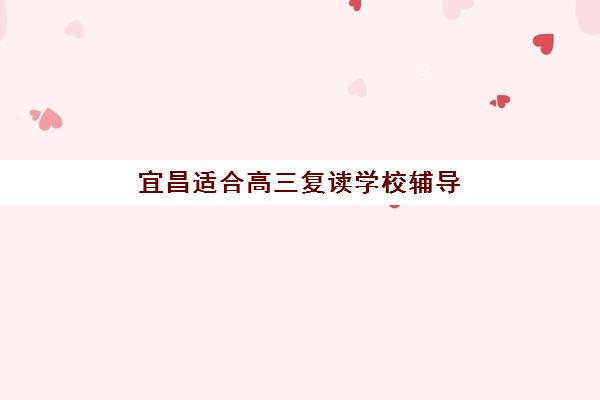 宜昌适合高三复读学校辅导机构哪家好一点如何科学选择？2023年权威TOP5榜单、择校指南与成功案例深度解析