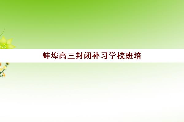 蚌埠高三封闭补习学校班培训机构哪家好？2025年最新权威排名前十解读与高性价比择校全指南