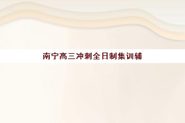 南宁高三冲刺全日制集训辅导机构有哪些学校好？2025年最新权威排名、择校技巧与成功案例深度解析