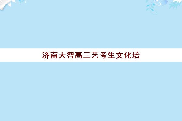 济南大智高三艺考生文化培训班费用一般多少钱？2025年收费标准与高性价比报读指南