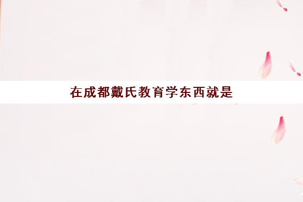 在成都戴氏教育学东西就是实在：教学实招、师资实力与学员真实进步全解析
