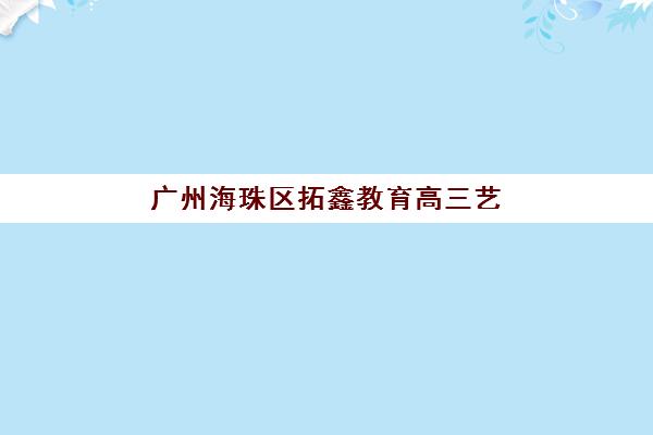广州海珠区拓鑫教育高三艺考生文化培训班收费标准价格一览？2025年收费详情与高性价比报读指南