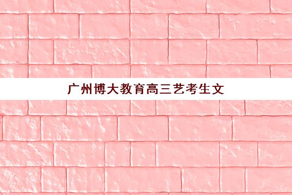 广州博大教育高三艺考生文化课集训费用解析：2025年收费标准、班型对比与性价比择校全指南