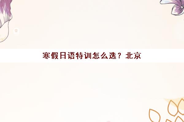 寒假日语特训怎么选？北京樱花日语沉浸式课程与多维学习法*升计划全解析
