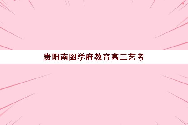 贵阳南图学府教育高三艺考生文化培训班怎么收费？2025年费用明细与高性价比报读全指南