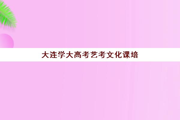 大连学大高考艺考文化课培训机构大概多少钱？2025年收费标准全面解析与高性价比择校实战指南