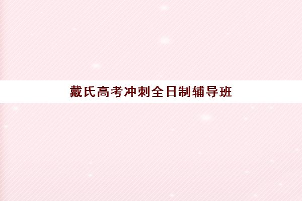 戴氏高考冲刺全日制辅导班怎么样？助力梦想重启的教学体系、师资团队与报读全指南