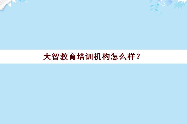 大智教育培训机构怎么样？济南大智教育口碑深度解析与择校指南
