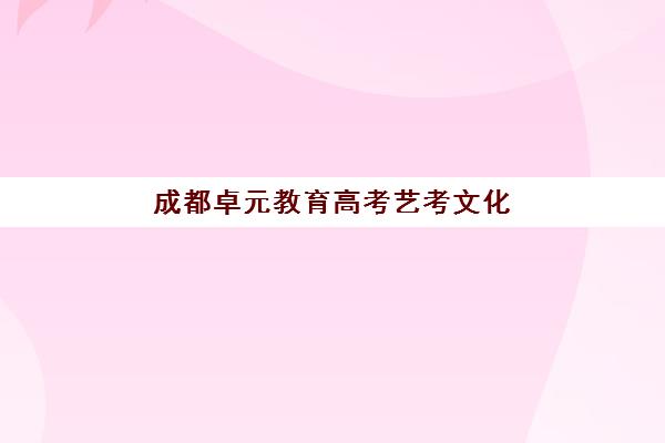 成都卓元教育高考艺考文化课培训学费多少钱？2025年收费标准全面解析与高性价比择校实战指南
