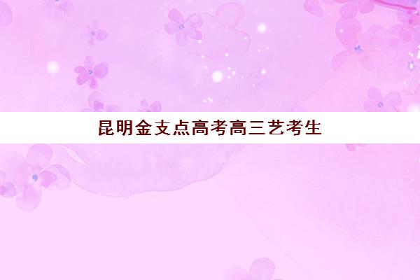 昆明金支点高考高三艺考生文化课培训机构收费标准一览表？2025年全面解析与报读指南