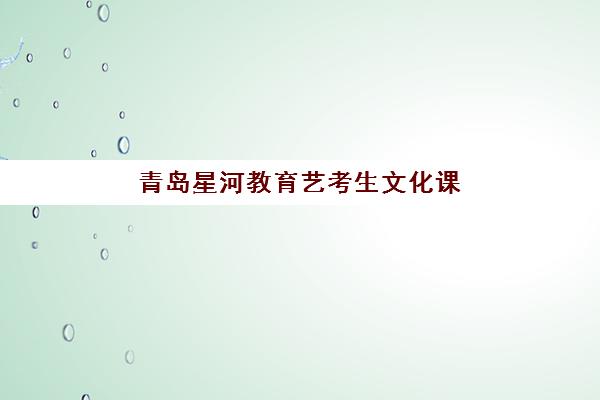青岛星河教育艺考生文化课辅导补习机构费用一般多少钱？2025年收费详情全面解析与高性价比报读指南