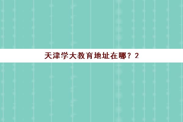 天津学大教育地址在哪？2025年最新校区分布详情、各区域位置查询方法与择校指南全解析