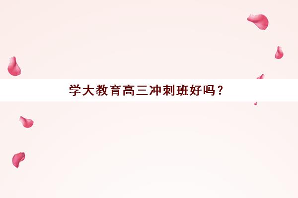 学大教育高三冲刺班好吗？课程体系、师资配置与提分效果全方位深度解析