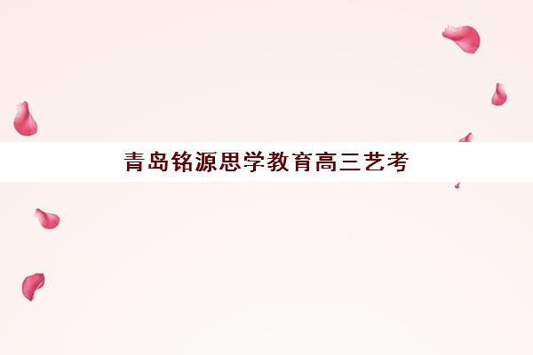 青岛铭源思学教育高三艺考生文化培训班费用标准价格表，2025年收费详情与高性价比报读指南