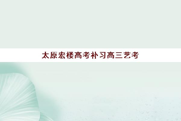 太原宏楼高考补习高三艺考文化课补习学校价格多少钱？2025年收费标准与高性价比择校全攻略