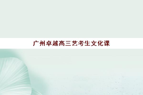 广州卓越高三艺考生文化课培训机构学费价格表详解：2025年收费标准全面解析与高性价比报读指南